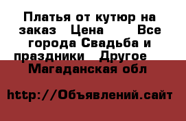 Платья от кутюр на заказ › Цена ­ 1 - Все города Свадьба и праздники » Другое   . Магаданская обл.